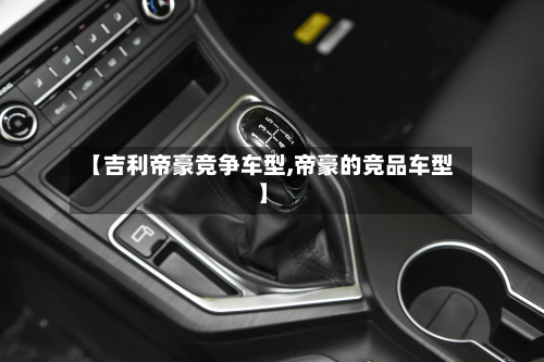 【吉利帝豪竞争车型,帝豪的竞品车型】