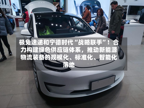 极兔速递和宁德时代“战略联手”!合力构建绿色供应链体系,推动新能源物流装备的规模化、标准化、智能化落地