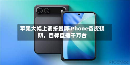苹果大幅上调折叠屏iPhone备货预期,目标直指千万台