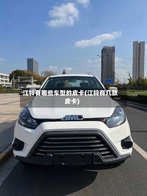 江铃有哪些车型的皮卡(江铃有几款皮卡)