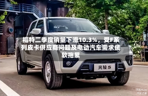 福特二季度销量下滑10.3%，受F系列皮卡供应商问题及电动汽车需求疲软拖累-第3张图片