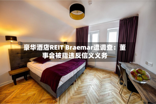 豪华酒店REIT Braemar遭调查:董事会被指违反信义义务