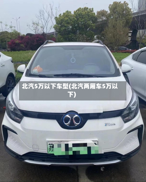 北汽5万以下车型(北汽两厢车5万以下)