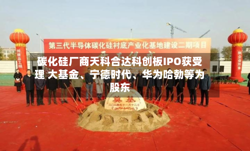 碳化硅厂商天科合达科创板IPO获受理 大基金、宁德时代、华为哈勃等为股东-第2张图片