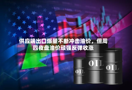 供应端出口爆量不断冲击油价，但周四夜盘油价顽强反弹收涨-第2张图片