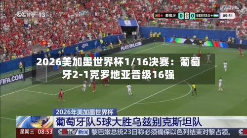 2026美加墨世界杯1/16决赛:葡萄牙2-1克罗地亚晋级16强