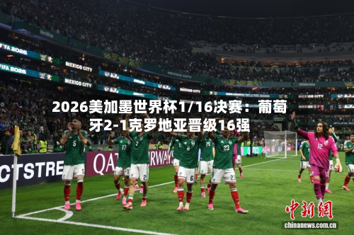 2026美加墨世界杯1/16决赛：葡萄牙2-1克罗地亚晋级16强-第2张图片