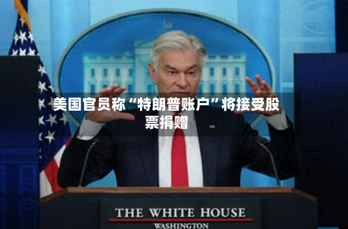 美国官员称“特朗普账户	”将接受股票捐赠-第3张图片