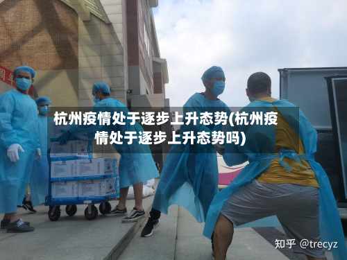 杭州疫情处于逐步上升态势(杭州疫情处于逐步上升态势吗)-第2张图片