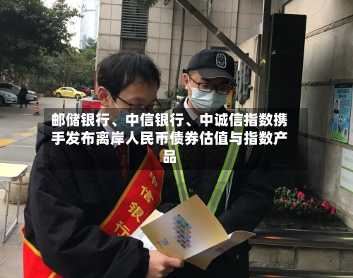 邮储银行、中信银行	、中诚信指数携手发布离岸人民币债券估值与指数产品-第2张图片