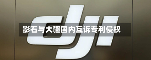 影石与大疆国内互诉专利侵权