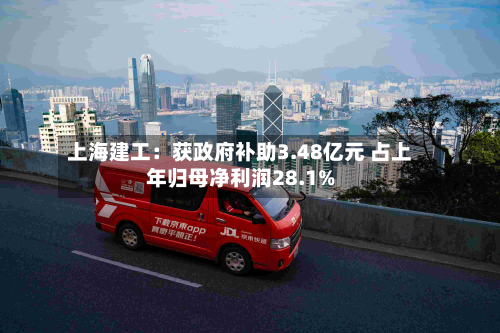 上海建工:获政府补助3.48亿元 占上年归母净利润28.1%-第1张图片