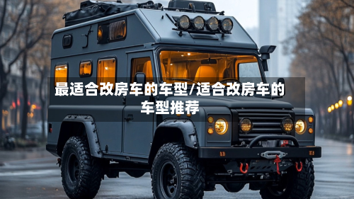 最适合改房车的车型/适合改房车的车型推荐-第2张图片
