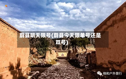 蔚县明天限号(蔚县今天限单号还是双号)-第2张图片