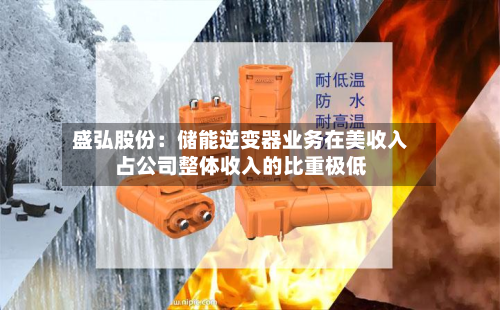 盛弘股份:储能逆变器业务在美收入占公司整体收入的比重极低-第1张图片
