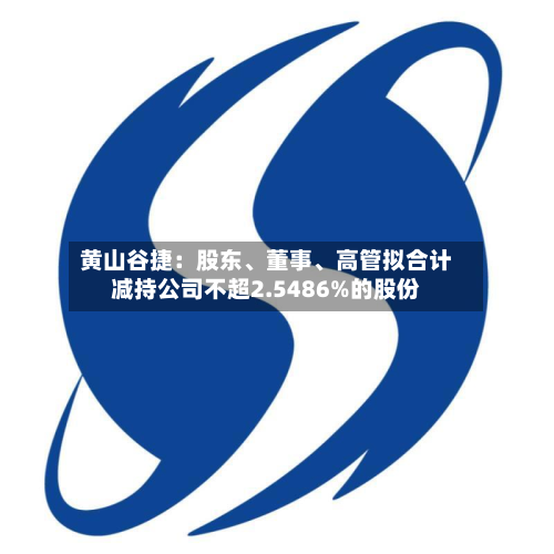 黄山谷捷：股东、董事	、高管拟合计减持公司不超2.5486%的股份-第2张图片