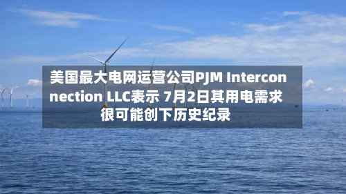 美国最大电网运营公司PJM Interconnection LLC表示 7月2日其用电需求很可能创下历史纪录