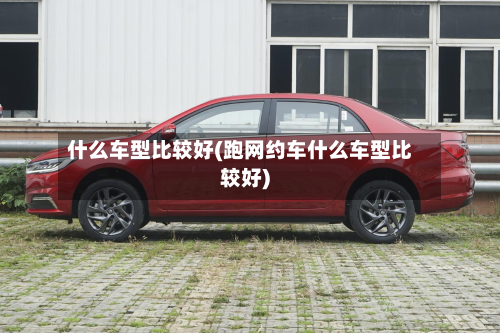 什么车型比较好(跑网约车什么车型比较好)