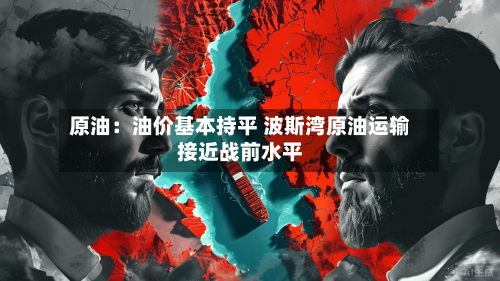 原油：油价基本持平 波斯湾原油运输接近战前水平-第2张图片