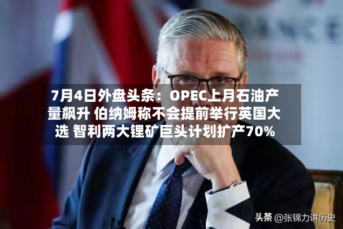 7月4日外盘头条:OPEC上月石油产量飙升 伯纳姆称不会提前举行英国大选 智利两大锂矿巨头计划扩产70%-第1张图片