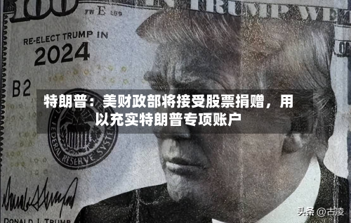 特朗普：美财政部将接受股票捐赠，用以充实特朗普专项账户-第2张图片