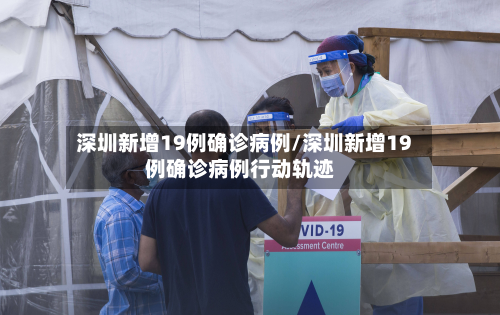 深圳新增19例确诊病例/深圳新增19例确诊病例行动轨迹