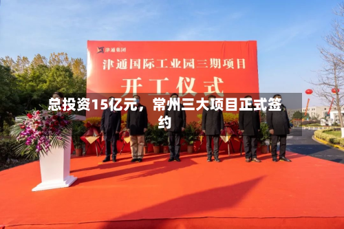 总投资15亿元,常州三大项目正式签约