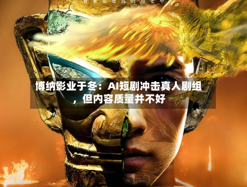 博纳影业于冬：AI短剧冲击真人剧组，但内容质量并不好