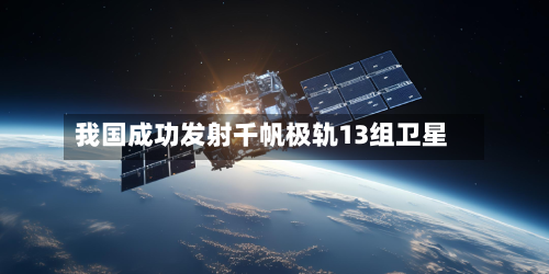我国成功发射千帆极轨13组卫星