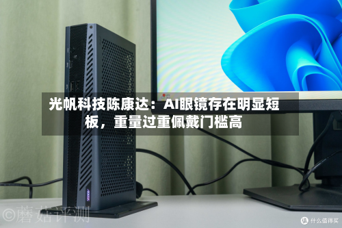 光帆科技陈康达：AI眼镜存在明显短板，重量过重佩戴门槛高-第3张图片
