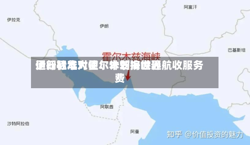 伊朗驻华大使：计划按世界通行标准对霍尔木兹海峡通航收服务费-第3张图片