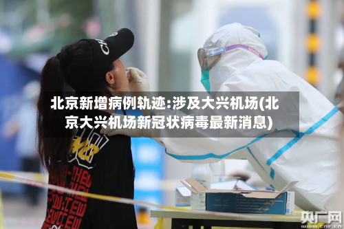 北京新增病例轨迹:涉及大兴机场(北京大兴机场新冠状病毒最新消息)-第2张图片