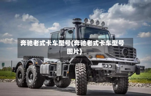 奔驰老式卡车型号(奔驰老式卡车型号图片)-第1张图片