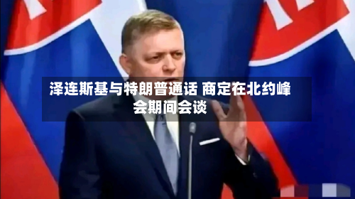 泽连斯基与特朗普通话 商定在北约峰会期间会谈-第2张图片