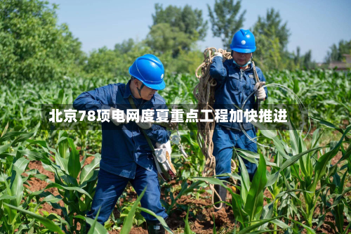 北京78项电网度夏重点工程加快推进-第2张图片