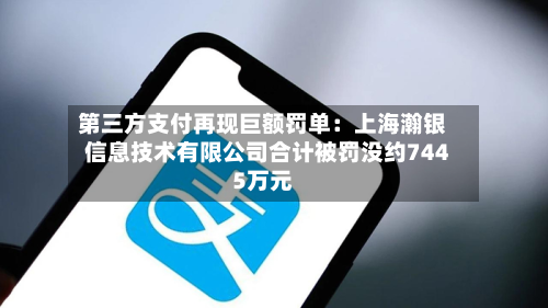 第三方支付再现巨额罚单:上海瀚银信息技术有限公司合计被罚没约7445万元