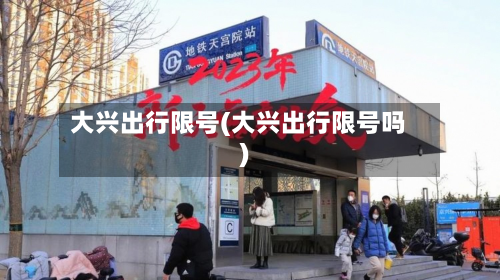 大兴出行限号(大兴出行限号吗)-第2张图片