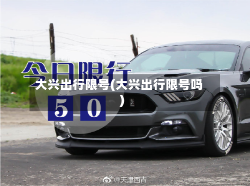 大兴出行限号(大兴出行限号吗)-第3张图片