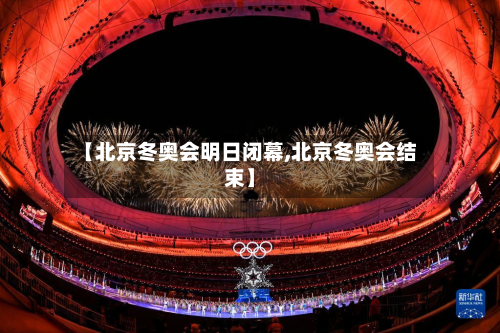 【北京冬奥会明日闭幕,北京冬奥会结束】-第2张图片
