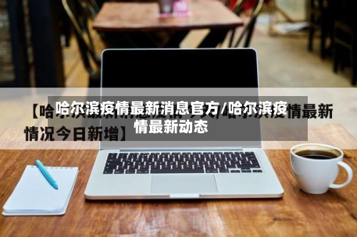 哈尔滨疫情最新消息官方/哈尔滨疫情最新动态