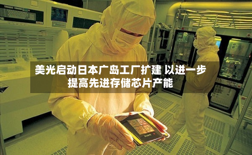 美光启动日本广岛工厂扩建 以进一步提高先进存储芯片产能-第2张图片