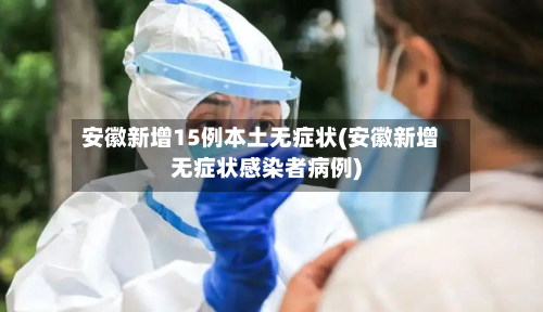 安徽新增15例本土无症状(安徽新增无症状感染者病例)