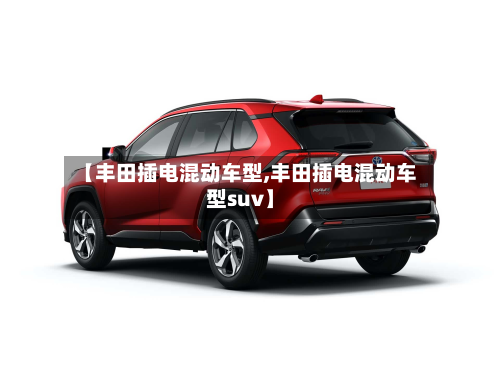 【丰田插电混动车型,丰田插电混动车型suv】