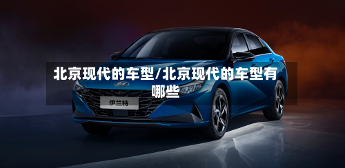 北京现代的车型/北京现代的车型有哪些